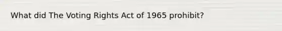 What did The Voting Rights Act of 1965 prohibit?