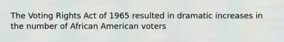 The Voting Rights Act of 1965 resulted in dramatic increases in the number of African American voters