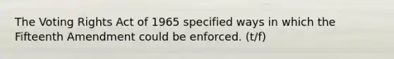 ​The Voting Rights Act of 1965 specified ways in which the Fifteenth Amendment could be enforced. (t/f)