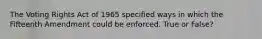 The Voting Rights Act of 1965 specified ways in which the Fifteenth Amendment could be enforced. True or False?