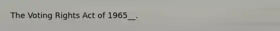 The Voting Rights Act of 1965__.