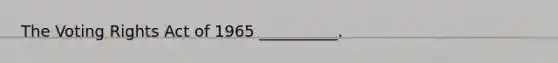 The Voting Rights Act of 1965 __________.