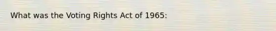 What was the Voting Rights Act of 1965: