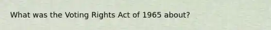 What was the Voting Rights Act of 1965 about?