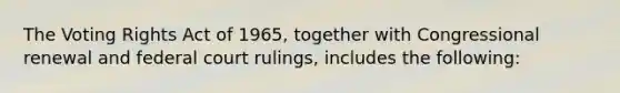 The Voting Rights Act of 1965, together with Congressional renewal and federal court rulings, includes the following: