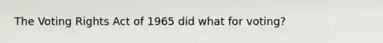 The Voting Rights Act of 1965 did what for voting?