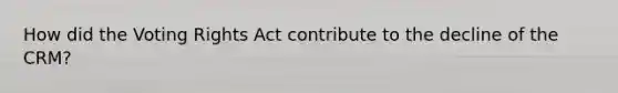 How did the Voting Rights Act contribute to the decline of the CRM?