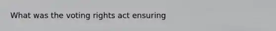 What was the voting rights act ensuring