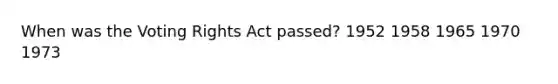 When was the Voting Rights Act passed? 1952 1958 1965 1970 1973