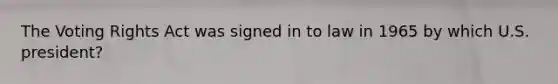 The Voting Rights Act was signed in to law in 1965 by which U.S. president?