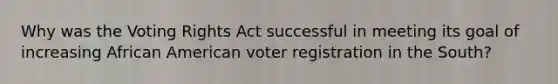 Why was the Voting Rights Act successful in meeting its goal of increasing African American voter registration in the South?