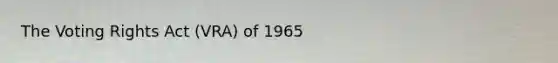 The Voting Rights Act (VRA) of 1965