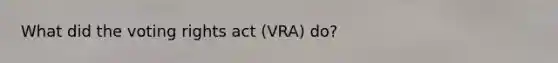 What did the voting rights act (VRA) do?