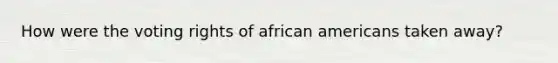 How were the voting rights of <a href='https://www.questionai.com/knowledge/kktT1tbvGH-african-americans' class='anchor-knowledge'>african americans</a> taken away?