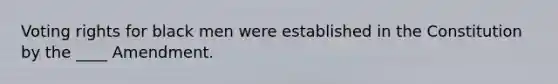 Voting rights for black men were established in the Constitution by the ____ Amendment.