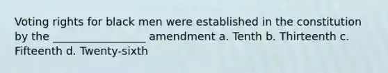 Voting rights for black men were established in the constitution by the _________________ amendment a. Tenth b. Thirteenth c. Fifteenth d. Twenty-sixth