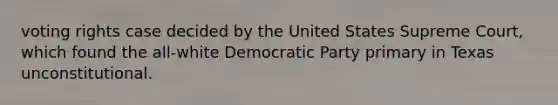 voting rights case decided by the United States Supreme Court, which found the all-white Democratic Party primary in Texas unconstitutional.