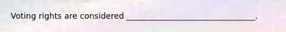 Voting rights are considered ________________________________.
