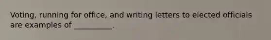 Voting, running for office, and writing letters to elected officials are examples of __________.