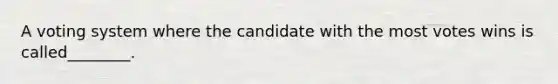 A voting system where the candidate with the most votes wins is called________.