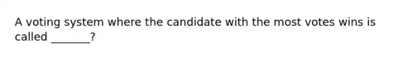 A voting system where the candidate with the most votes wins is called _______?