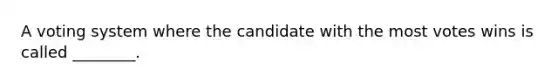 A voting system where the candidate with the most votes wins is called ________.