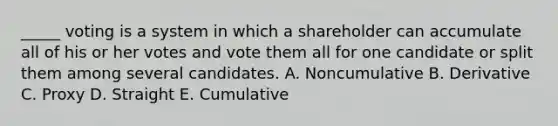 ​_____ voting is a system in which a shareholder can accumulate all of his or her votes and vote them all for one candidate or split them among several candidates. A. Noncumulative B. Derivative C. Proxy D. Straight E. Cumulative