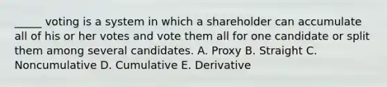 ​_____ voting is a system in which a shareholder can accumulate all of his or her votes and vote them all for one candidate or split them among several candidates. A. Proxy B. Straight C. Noncumulative D. Cumulative E. Derivative