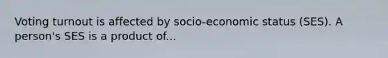 Voting turnout is affected by socio-economic status (SES). A person's SES is a product of...