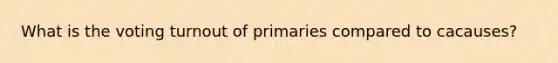 What is the voting turnout of primaries compared to cacauses?