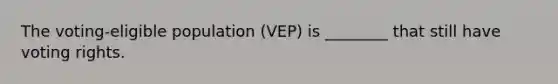 The voting-eligible population (VEP) is ________ that still have voting rights.