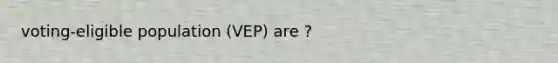 voting-eligible population (VEP) are ?