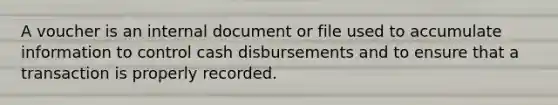 A voucher is an internal document or file used to accumulate information to control cash disbursements and to ensure that a transaction is properly recorded.