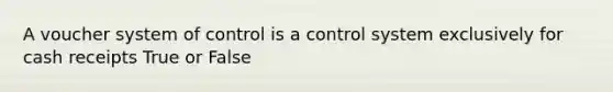 A voucher system of control is a control system exclusively for cash receipts True or False