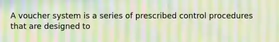 A voucher system is a series of prescribed control procedures that are designed to