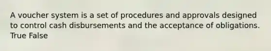 A voucher system is a set of procedures and approvals designed to control cash disbursements and the acceptance of obligations. True False