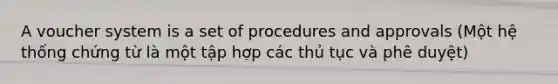 A voucher system is a set of procedures and approvals (Một hệ thống chứng từ là một tập hợp các thủ tục và phê duyệt)