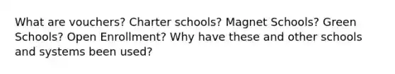 What are vouchers? Charter schools? Magnet Schools? Green Schools? Open Enrollment? Why have these and other schools and systems been used?