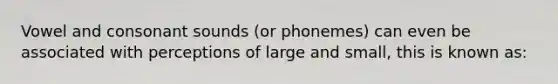 Vowel and consonant sounds (or phonemes) can even be associated with perceptions of large and small, this is known as: