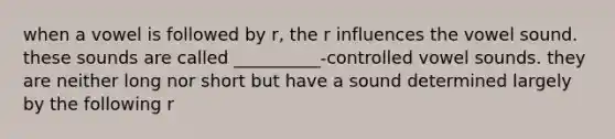 when a vowel is followed by r, the r influences the vowel sound. these sounds are called __________-controlled vowel sounds. they are neither long nor short but have a sound determined largely by the following r