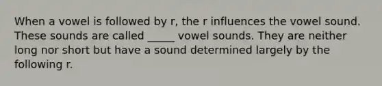 When a vowel is followed by r, the r influences the vowel sound. These sounds are called _____ vowel sounds. They are neither long nor short but have a sound determined largely by the following r.