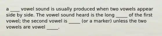 a ____ vowel sound is usually produced when two vowels appear side by side. The vowel sound heard is the long _____ of the first vowel; the second vowel is _____ (or a marker) unless the two vowels are vowel _____.