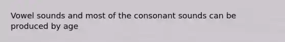 Vowel sounds and most of the consonant sounds can be produced by age