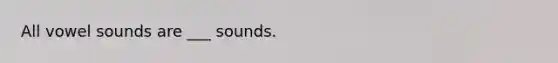 All vowel sounds are ___ sounds.