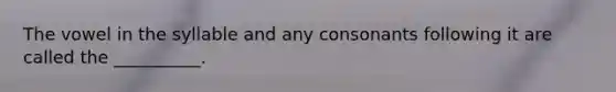 The vowel in the syllable and any consonants following it are called the __________.