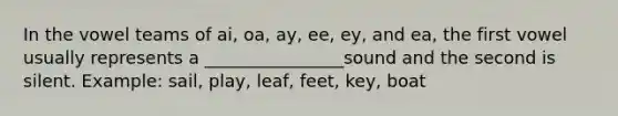 In the vowel teams of ai, oa, ay, ee, ey, and ea, the first vowel usually represents a ________________sound and the second is silent. Example: sail, play, leaf, feet, key, boat