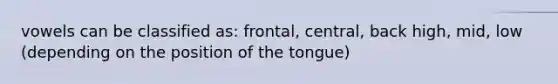 vowels can be classified as: frontal, central, back high, mid, low (depending on the position of the tongue)