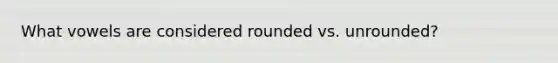 What vowels are considered rounded vs. unrounded?