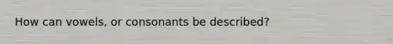 How can vowels, or consonants be described?