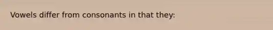 Vowels differ from consonants in that they: